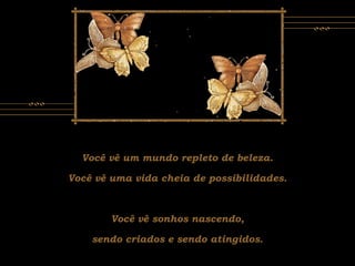 Você vê um mundo repleto de beleza.
Você vê uma vida cheia de possibilidades.
Você vê sonhos nascendo,
sendo criados e sendo atingidos.
 