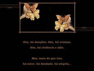 Sim, há desafios. Sim, há tristeza.
Sim, há violência e ódio.
Mas, mais do que isto,
há amor, há bondade, há alegria...
 