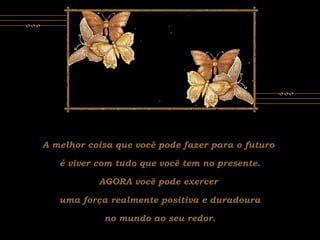 A melhor coisa que você pode fazer para o futuro
é viver com tudo que você tem no presente.
AGORA você pode exercer
uma força realmente positiva e duradoura
no mundo ao seu redor.
 