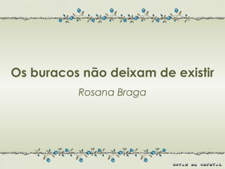 Os buracos não deixam de existir
          Rosana Braga
 