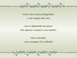 Você veio como protagonista
      e vai chegar até o fim


   com a dignidade de quem
não apenas cumpriu o seu destino,


         mas o esculpiu
   com coragem, fé e atitude!
 