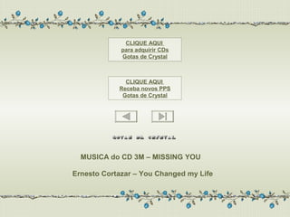 CLIQUE AQUI
             para adquirir CDs
             Gotas de Crystal



              CLIQUE AQUI
            Receba novos PPS
             Gotas de Crystal




  MUSICA do CD 3M – MISSING YOU

Ernesto Cortazar – You Changed my Life
 