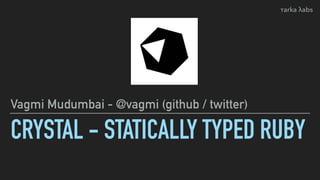 CRYSTAL - STATICALLY TYPED RUBY
Vagmi Mudumbai - @vagmi (github / twitter)
τarka λabs
 