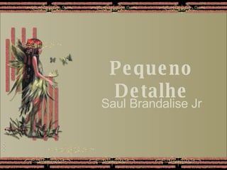 Pequeno Detalhe Pequeno Detalhe Pequeno Detalhe Saul Brandalise Jr 