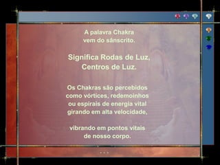 A palavra Chakra
      vem do sânscrito.

Significa Rodas de Luz,
   Centros de Luz.

Os Chakras são percebidos
como vórtices, redemoinhos
 ou espirais de energia vital
girando em alta velocidade,

 vibrando em pontos vitais
      de nosso corpo.
 