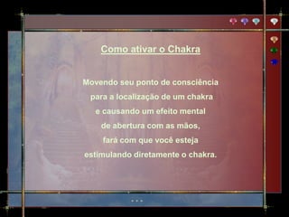 Como ativar o Chakra


Movendo seu ponto de consciência
 para a localização de um chakra
   e causando um efeito mental
    de abertura com as mãos,
    fará com que você esteja
estimulando diretamente o chakra.
 