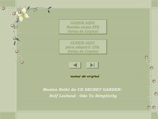 CLIQUE AQUI
          Receba novos PPS
          Gotas de Crystal


           CLIQUE AQUI
         para adquirir CDs
          Gotas de Crystal




Musica Reiki do CD SECRET GARDEN:
  Rolf Lovland - Ode To Simplicity
 