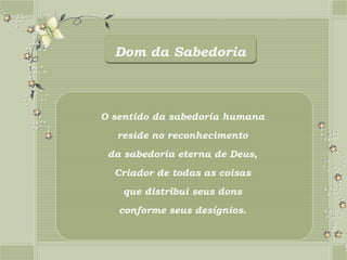 Dom da Sabedoria



O sentido da sabedoria humana
  reside no reconhecimento
 da sabedoria eterna de Deus,
  Criador de todas as coisas
    que distribui seus dons
   conforme seus desígnios.
 