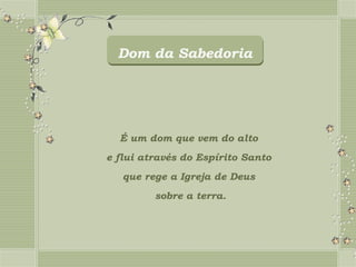Dom da Sabedoria




  É um dom que vem do alto
e flui através do Espírito Santo
   que rege a Igreja de Deus
         sobre a terra.
 
