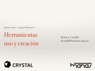 Buenos Aires - Crystal Meetup #1
Herramientas
uso y creación
Brian J. Cardiff
bcardiff@manas.com.ar
 