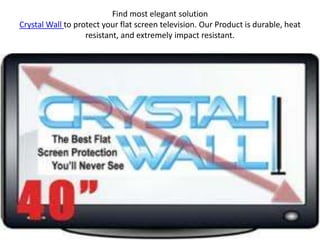Find most elegant solution
Crystal Wall to protect your flat screen television. Our Product is durable, heat
                   resistant, and extremely impact resistant.
 