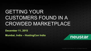 GETTING YOUR
CUSTOMERS FOUND IN A
CROWDED MARKETPLACE
December 11, 2015
Mumbai, India – HostingCon India
Copyright © 2015 Neustar, Inc. All Rights Reserved
 