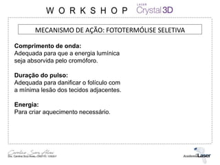 MECANISMO DE AÇÃO: FOTOTERMÓLISE SELETIVA
Comprimento de onda:
Adequada para que a energia lumínica
seja absorvida pelo cromóforo.
Duração do pulso:
Adequada para danificar o folículo com
a mínima lesão dos tecidos adjacentes.
Energia:
Para criar aquecimento necessário.
 
