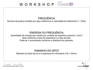 FREQUÊNCIA
Numero de pulsos emitidos por seg e determina a velocidade do tratamento (1 -10hz)
ENERGIA OU FREQUÊNCIA
Quantidade de energia que recebe por unidade de superfície corporal ( J/cm³)
Varia conforme a área do tratamento e o tipo de pelo.
Pode-se ir aumentando conforme a tolerância do paciente.
TAMANHO DO SPOT
Diâmetro do feixe de luz e é expresso em milímetros (16 x 12mm)
 