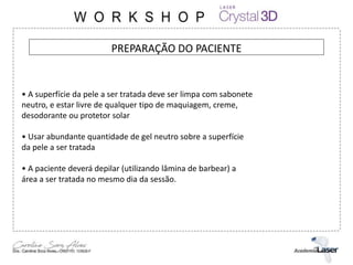 PREPARAÇÃO DO PACIENTE
• A superfície da pele a ser tratada deve ser limpa com sabonete
neutro, e estar livre de qualquer tipo de maquiagem, creme,
desodorante ou protetor solar
• Usar abundante quantidade de gel neutro sobre a superfície
da pele a ser tratada
• A paciente deverá depilar (utilizando lâmina de barbear) a
área a ser tratada no mesmo dia da sessão.
 