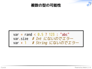 Crystal Powered by Rabbit 2.1.6
複数の型の可能性
var = rand < 0.5 ? 123 : "abc"
var.size # Int にないのでエラー
var + 1 # String にないのでエラー
 
