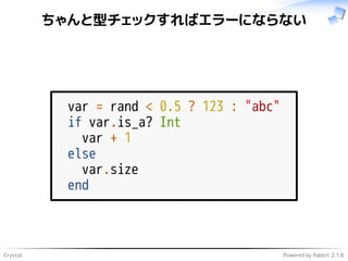 Crystal Powered by Rabbit 2.1.6
ちゃんと型チェックすればエラーにならない
var = rand < 0.5 ? 123 : "abc"
if var.is_a? Int
var + 1
else
var.size
end
 