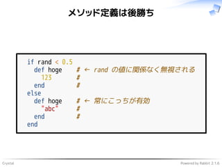 Crystal Powered by Rabbit 2.1.6
メソッド定義は後勝ち
if rand < 0.5
def hoge # ← rand の値に関係なく無視される
123 #
end #
else
def hoge # ← 常にこっちが有効
"abc" #
end #
end
 