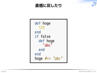 Crystal Powered by Rabbit 2.1.6
直感に反したり
def hoge
123
end
if false
def hoge
"abc"
end
end
hoge #=> "abc"
 