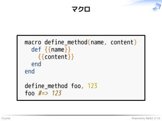 Crystal Powered by Rabbit 2.1.6
マクロ
macro define_method(name, content)
def {{name}}
{{content}}
end
end
define_method foo, 123
foo #=> 123
 