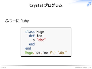 Crystal Powered by Rabbit 2.1.6
Crystal プログラム
ふつーに Ruby
class Hoge
def foo
p "abc"
end
end
Hoge.new.foo #=> "abc"
 