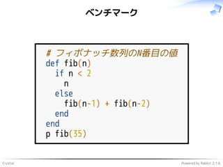 Crystal Powered by Rabbit 2.1.6
ベンチマーク
# フィボナッチ数列のN番目の値
def fib(n)
if n < 2
n
else
fib(n-1) + fib(n-2)
end
end
p fib(35)
 