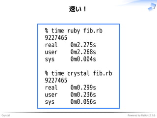 Crystal Powered by Rabbit 2.1.6
速い！
% time ruby fib.rb
9227465
real 0m2.275s
user 0m2.268s
sys 0m0.004s
% time crystal fib...