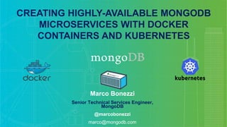CREATING HIGHLY-AVAILABLE MONGODB
MICROSERVICES WITH DOCKER
CONTAINERS AND KUBERNETES
Marco Bonezzi
Senior Technical Services Engineer,
MongoDB
@marcobonezzi
marco@mongodb.com
 