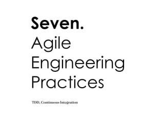 Seven. Agile Engineering Practices TDD, Continuous Integration