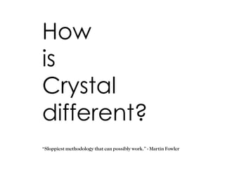 How is Crystal different? “ Sloppiest methodology that can possibly work.” - Martin Fowler
