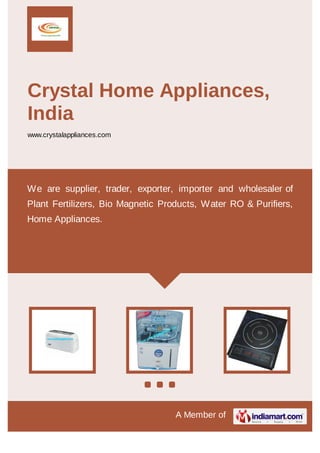 A Member of
Crystal Home Appliances,
India
www.crystalappliances.com
We are supplier, trader, exporter, importer and wholesaler of
Plant Fertilizers, Bio Magnetic Products, Water RO & Purifiers,
Home Appliances.
 