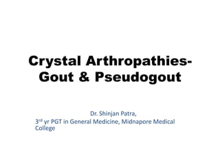 Crystal Arthropathies-
Gout & Pseudogout
Dr. Shinjan Patra,
3rd yr PGT in General Medicine, Midnapore Medical
College
 