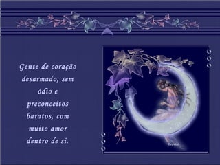 Crystal
Gente de coração
desarmado, sem
ódio e
preconceitos
baratos, com
muito amor
dentro de si.
 