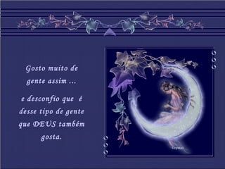 Crystal
Gosto muito de
gente assim ...
e desconfio que é
desse tipo de gente
que DEUS também
gosta.
 