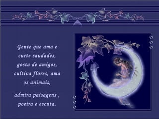 Crystal
Gente que ama e
curte saudades,
gosta de amigos,
cultiva flores, ama
os animais,
admira paisagens ,
poeira e escuta.
 