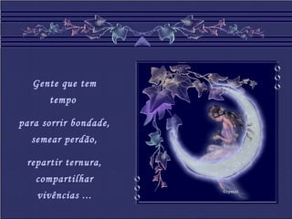 Crystal
Gente que tem
tempo
para sorrir bondade,
semear perdão,
repartir ternura,
compartilhar
vivências ...
 