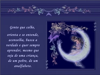 Crystal
Gente que colhe,
orienta e se entende,
aconselha, busca a
verdade e quer sempre
aprender, mesmo que
seja de uma criança,
de um pobre, de um
analfabeto.
 