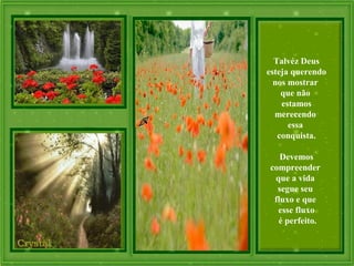 Talvéz Deus
esteja querendo
nos mostrar
que não
estamos
merecendo
essa
conquista.
Devemos
compreender
que a vida
segue seu
fluxo e que
esse fluxo
é perfeito.
 