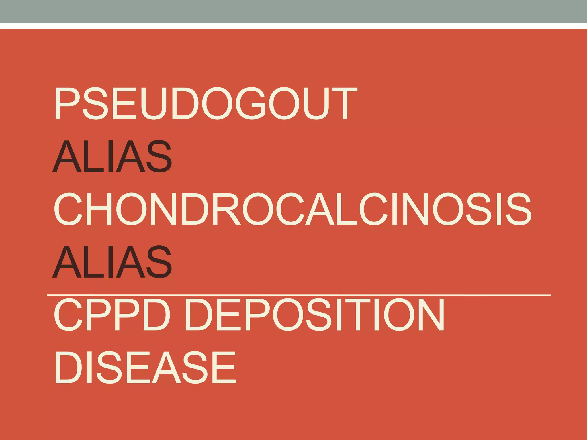 PSEUDOGOUT
ALIAS
CHONDROCALCINOSIS
ALIAS
CPPD DEPOSITION
DISEASE
 