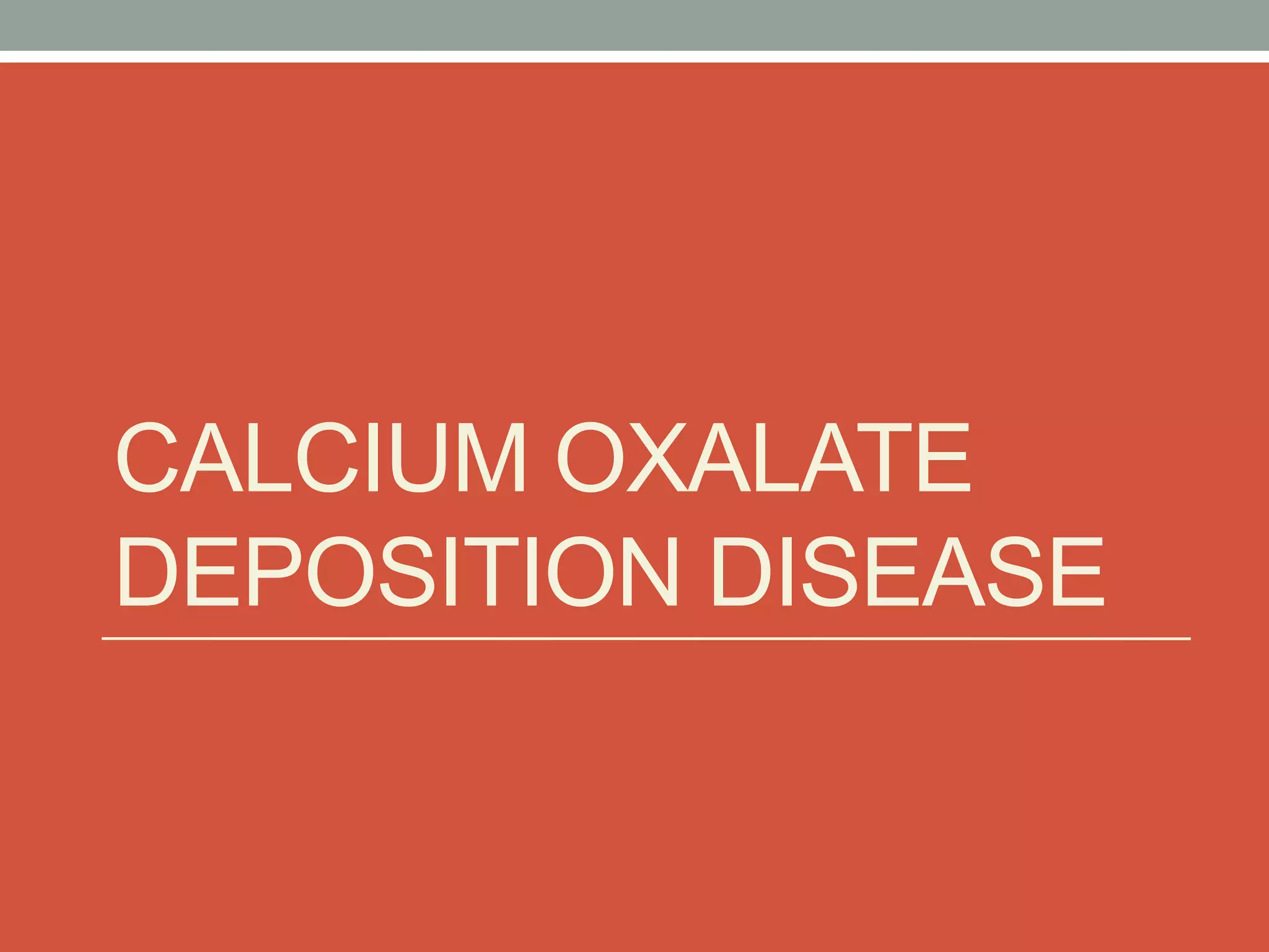 CALCIUM OXALATE
DEPOSITION DISEASE
 