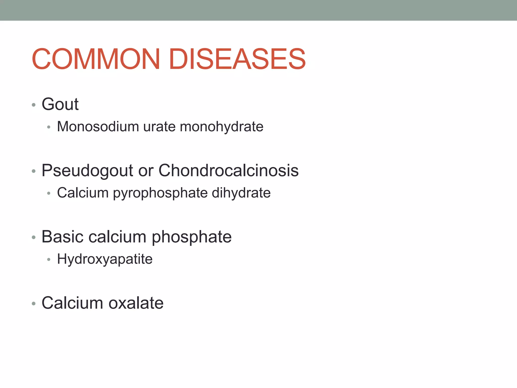 COMMON DISEASES
• Gout
• Monosodium urate monohydrate
• Pseudogout or Chondrocalcinosis
• Calcium pyrophosphate dihydrate
• Basic calcium phosphate
• Hydroxyapatite
• Calcium oxalate
 