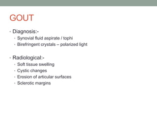 GOUT
• Diagnosis:-
• Synovial fluid aspirate / tophi
• Birefringent crystals – polarized light
• Radiological:-
• Soft tissue swelling
• Cystic changes
• Erosion of articular surfaces
• Sclerotic margins
 