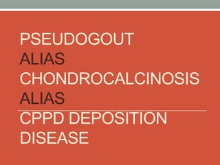 PSEUDOGOUT
ALIAS
CHONDROCALCINOSIS
ALIAS
CPPD DEPOSITION
DISEASE
 