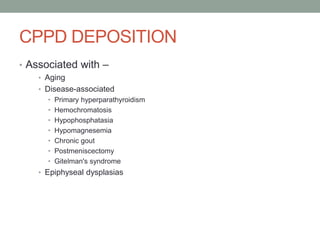 CPPD DEPOSITION
• Associated with –
• Aging
• Disease-associated
• Primary hyperparathyroidism
• Hemochromatosis
• Hypophosphatasia
• Hypomagnesemia
• Chronic gout
• Postmeniscectomy
• Gitelman's syndrome
• Epiphyseal dysplasias
 