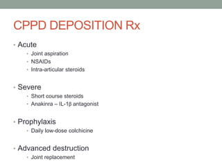 CPPD DEPOSITION Rx
• Acute
• Joint aspiration
• NSAIDs
• Intra-articular steroids
• Severe
• Short course steroids
• Anakinra – IL-1β antagonist
• Prophylaxis
• Daily low-dose colchicine
• Advanced destruction
• Joint replacement
 