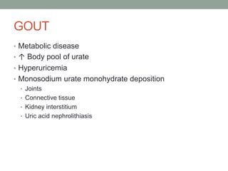 GOUT
• Metabolic disease
• ↑ Body pool of urate
• Hyperuricemia
• Monosodium urate monohydrate deposition
• Joints
• Connective tissue
• Kidney interstitium
• Uric acid nephrolithiasis
 