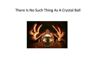 There Is No Such Thing As A Crystal Ball 