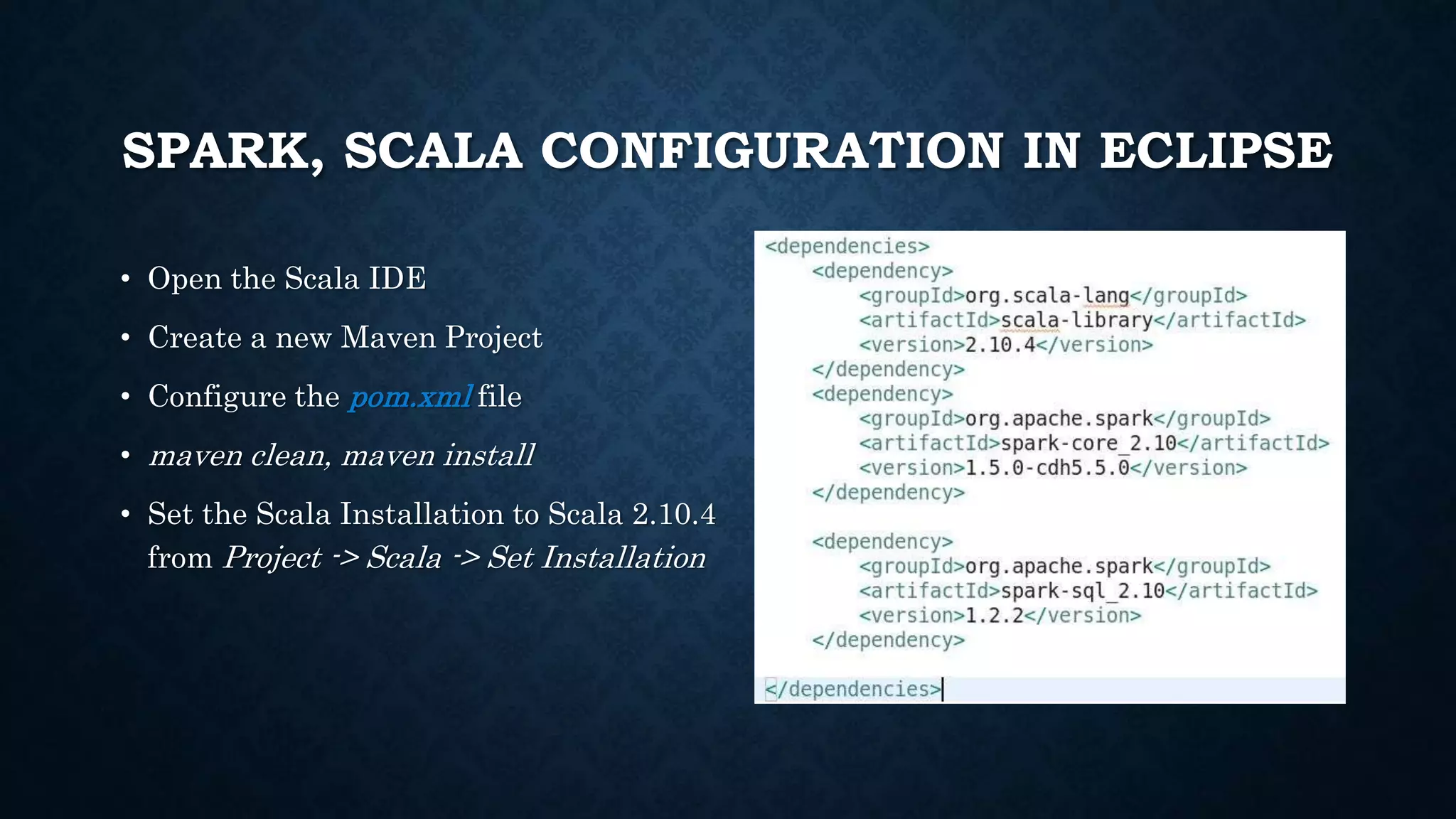 SPARK, SCALA CONFIGURATION IN ECLIPSE
• Open the Scala IDE
• Create a new Maven Project
• Configure the pom.xml file
• maven clean, maven install
• Set the Scala Installation to Scala 2.10.4
from Project -> Scala -> Set Installation
 