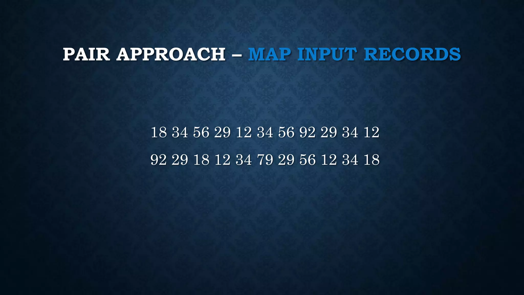 PAIR APPROACH – MAP INPUT RECORDS
18 34 56 29 12 34 56 92 29 34 12
92 29 18 12 34 79 29 56 12 34 18
 