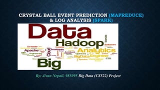 CRYSTAL BALL EVENT PREDICTION (MAPREDUCE)
& LOG ANALYSIS (SPARK)
By: Jivan Nepali, 985095 Big Data (CS522) Project
 